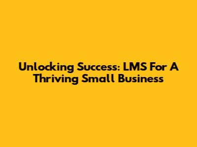 Unlocking Success: LMS For A Thriving Small Business