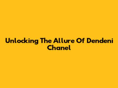 Unlocking The Allure Of Dendeni Chanel