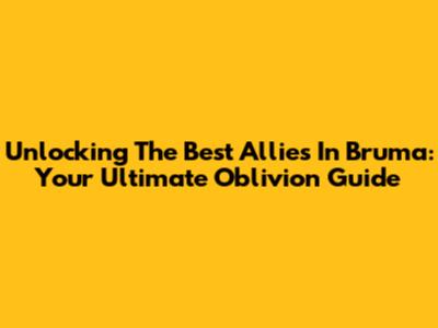 Unlocking The Best Allies In Bruma: Your Ultimate Oblivion Guide