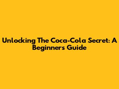 Unlocking The Coca-Cola Secret: A Beginner's Guide
