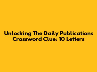 Unlocking The Daily Publications Crossword Clue: 10 Letters
