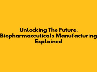 Unlocking The Future: Biopharmaceuticals Manufacturing Explained