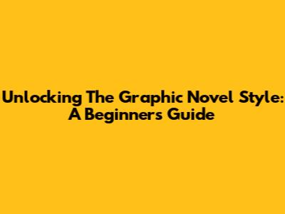 Unlocking The Graphic Novel Style: A Beginner's Guide