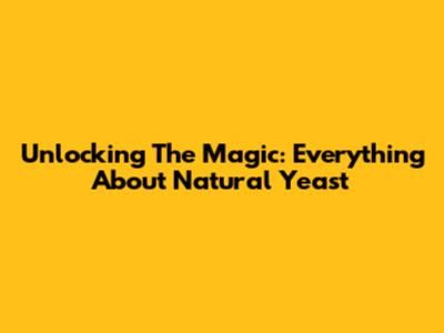 Unlocking The Magic: Everything About Natural Yeast