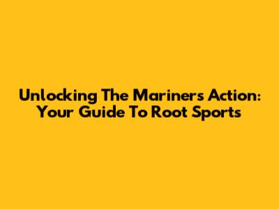 Unlocking The Mariners Action: Your Guide To Root Sports
