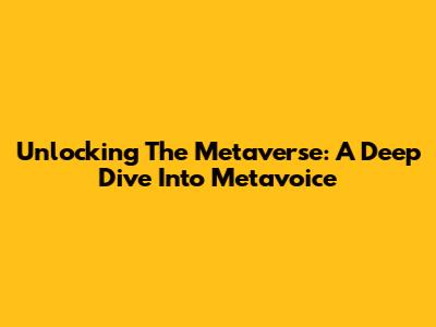 Unlocking The Metaverse: A Deep Dive Into Metavoice