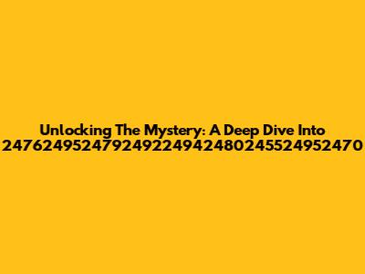 Unlocking The Mystery: A Deep Dive Into 247624952479249224942480245524952470