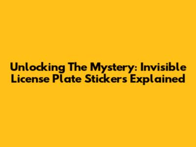 Unlocking The Mystery: Invisible License Plate Stickers Explained