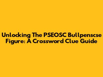 Unlocking The PSEOSC Bullpenscse Figure: A Crossword Clue Guide