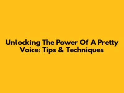 Unlocking The Power Of A Pretty Voice: Tips & Techniques