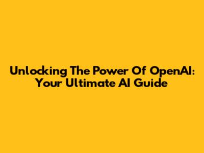 Unlocking The Power Of OpenAI: Your Ultimate AI Guide