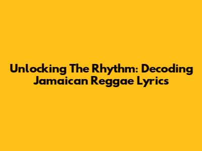 Unlocking The Rhythm: Decoding Jamaican Reggae Lyrics