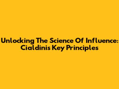 Unlocking The Science Of Influence: Cialdini's Key Principles