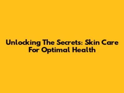 Unlocking The Secrets: Skin Care For Optimal Health