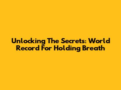 Unlocking The Secrets: World Record For Holding Breath
