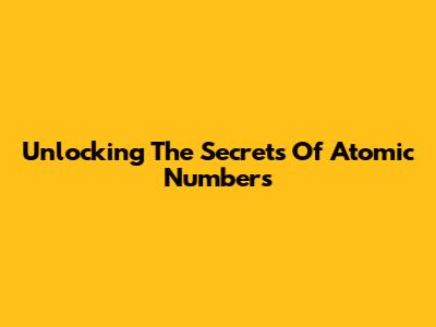 Unlocking The Secrets Of Atomic Numbers