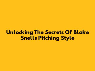 Unlocking The Secrets Of Blake Snell's Pitching Style