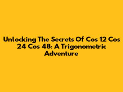 Unlocking The Secrets Of Cos 12 Cos 24 Cos 48: A Trigonometric Adventure