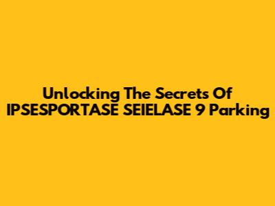 Unlocking The Secrets Of IPSESPORTASE SEIELASE 9 Parking