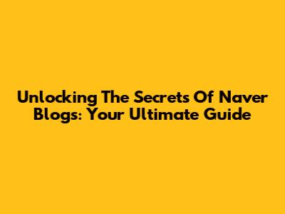 Unlocking The Secrets Of Naver Blogs: Your Ultimate Guide