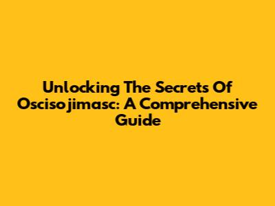 Unlocking The Secrets Of Oscisojimasc: A Comprehensive Guide
