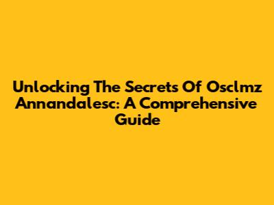 Unlocking The Secrets Of Osclmz Annandalesc: A Comprehensive Guide