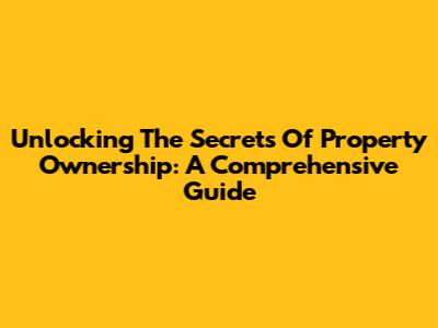 Unlocking The Secrets Of Property Ownership: A Comprehensive Guide