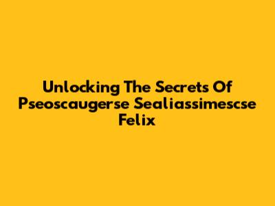 Unlocking The Secrets Of Pseoscaugerse Sealiassimescse Felix