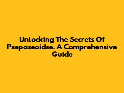 Unlocking The Secrets Of Psepaseoidse: A Comprehensive Guide
