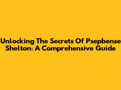 Unlocking The Secrets Of Psepbense Shelton: A Comprehensive Guide