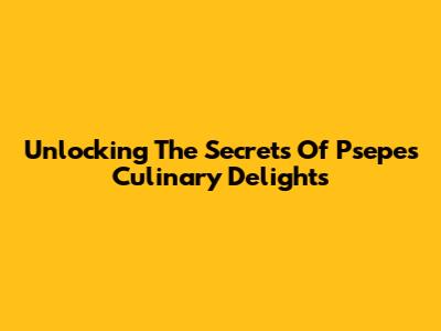 Unlocking The Secrets Of Psepe's Culinary Delights