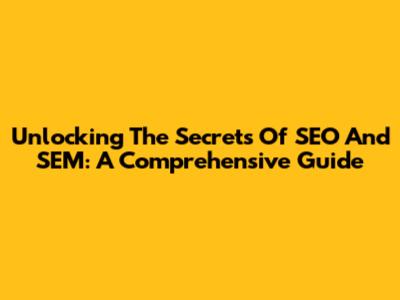 Unlocking The Secrets Of SEO And SEM: A Comprehensive Guide