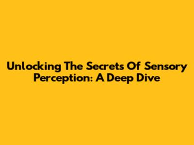 Unlocking The Secrets Of Sensory Perception: A Deep Dive