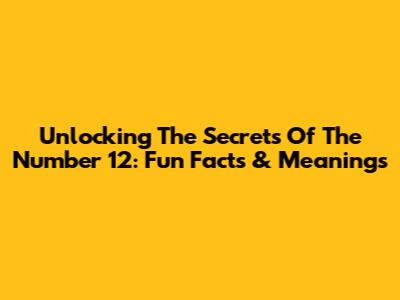 Unlocking The Secrets Of The Number 12: Fun Facts & Meanings