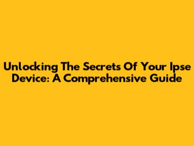 Unlocking The Secrets Of Your Ipse Device: A Comprehensive Guide