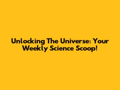 Unlocking The Universe: Your Weekly Science Scoop!