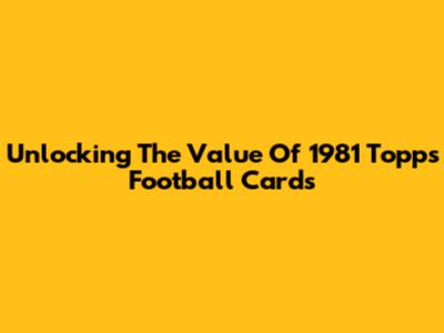 Unlocking The Value Of 1981 Topps Football Cards