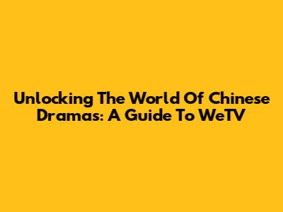 Unlocking The World Of Chinese Dramas: A Guide To WeTV