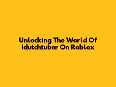 Unlocking The World Of Idutchtuber On Roblox