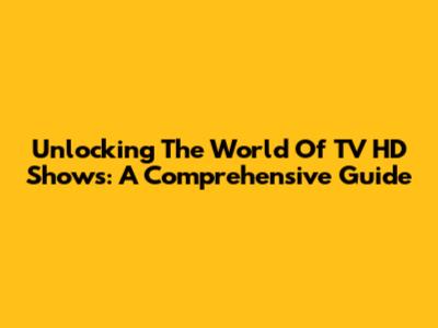 Unlocking The World Of TV HD Shows: A Comprehensive Guide