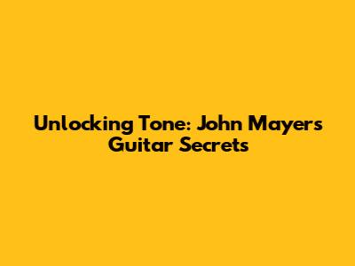 Unlocking Tone: John Mayer's Guitar Secrets
