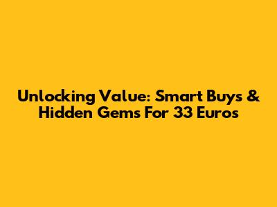 Unlocking Value: Smart Buys & Hidden Gems For 33 Euros