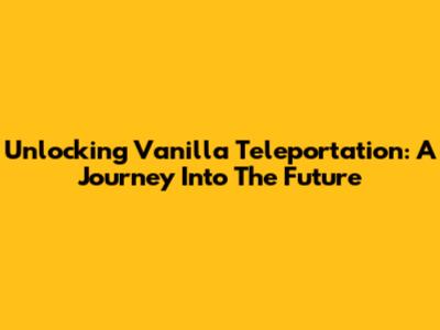 Unlocking Vanilla Teleportation: A Journey Into The Future