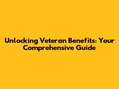 Unlocking Veteran Benefits: Your Comprehensive Guide