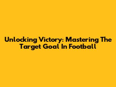 Unlocking Victory: Mastering The Target Goal In Football
