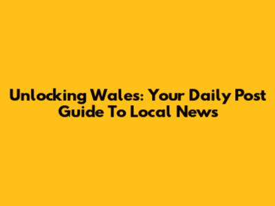 Unlocking Wales: Your Daily Post Guide To Local News
