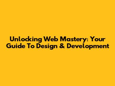 Unlocking Web Mastery: Your Guide To Design & Development