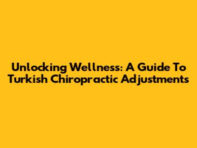 Unlocking Wellness: A Guide To Turkish Chiropractic Adjustments