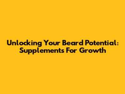 Unlocking Your Beard Potential: Supplements For Growth