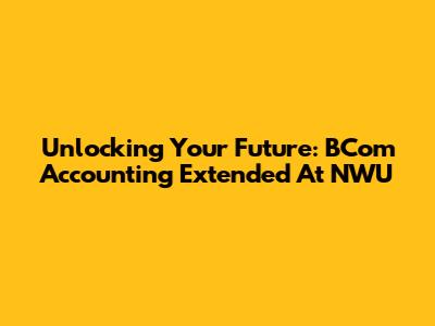 Unlocking Your Future: BCom Accounting Extended At NWU